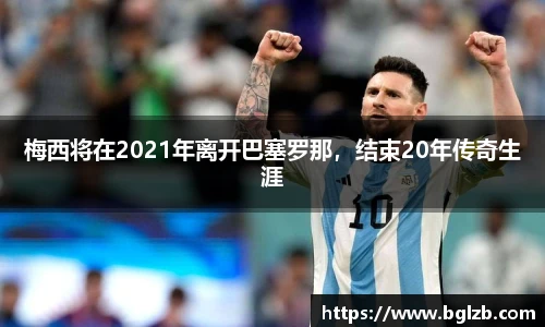 梅西将在2021年离开巴塞罗那，结束20年传奇生涯