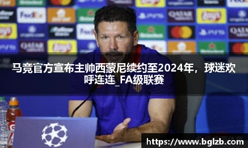 马竞官方宣布主帅西蒙尼续约至2024年，球迷欢呼连连_FA级联赛