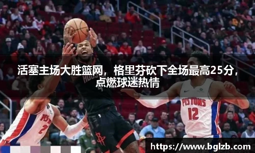 活塞主场大胜篮网，格里芬砍下全场最高25分，点燃球迷热情