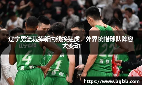 辽宁男篮裁掉新内线换猛虎，外界惋惜球队阵容大变动
