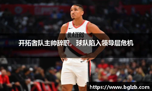 开拓者队主帅辞职，球队陷入领导层危机