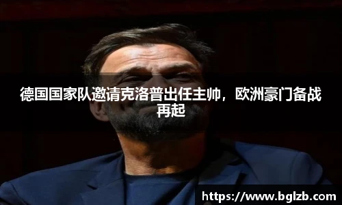 德国国家队邀请克洛普出任主帅，欧洲豪门备战再起