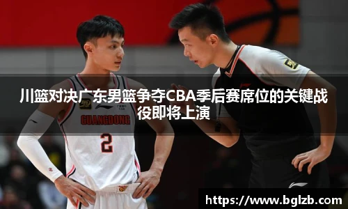 川篮对决广东男篮争夺CBA季后赛席位的关键战役即将上演