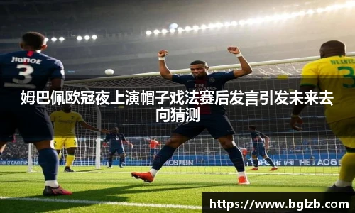 姆巴佩欧冠夜上演帽子戏法赛后发言引发未来去向猜测