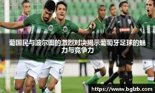 葡国民与波尔图的激烈对决揭示葡萄牙足球的魅力与竞争力